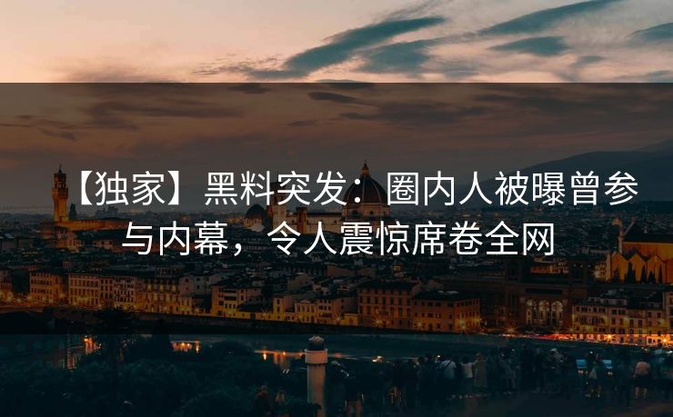 【独家】黑料突发：圈内人被曝曾参与内幕，令人震惊席卷全网