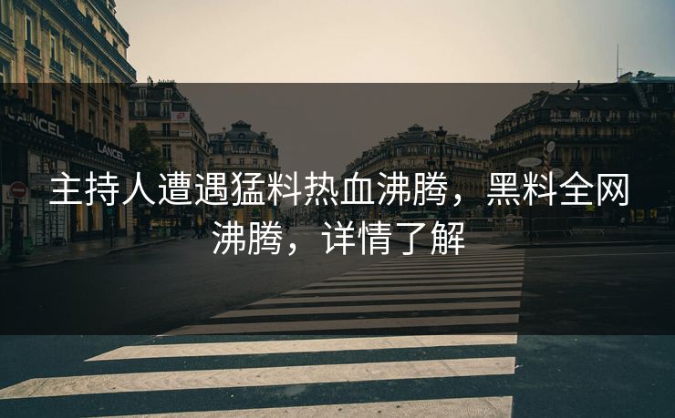 主持人遭遇猛料热血沸腾，黑料全网沸腾，详情了解