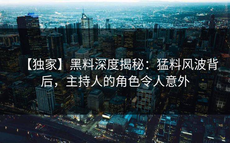 【独家】黑料深度揭秘：猛料风波背后，主持人的角色令人意外