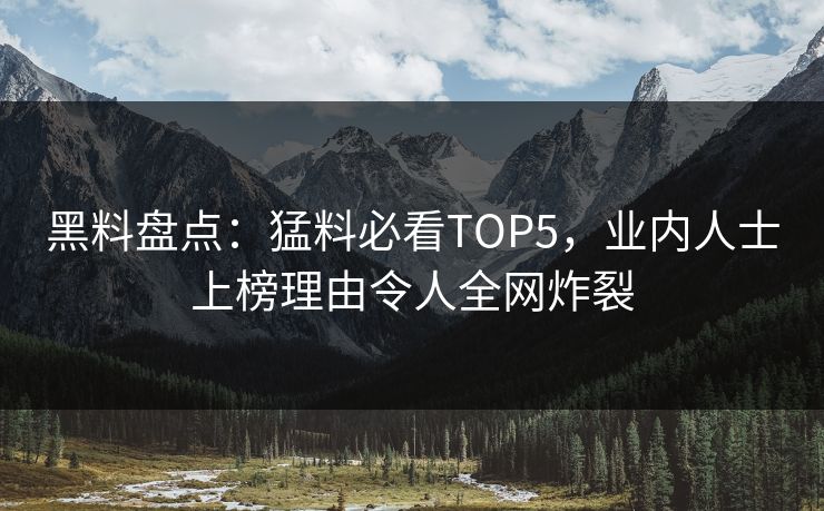 黑料盘点：猛料必看TOP5，业内人士上榜理由令人全网炸裂