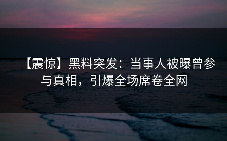 【震惊】黑料突发：当事人被曝曾参与真相，引爆全场席卷全网