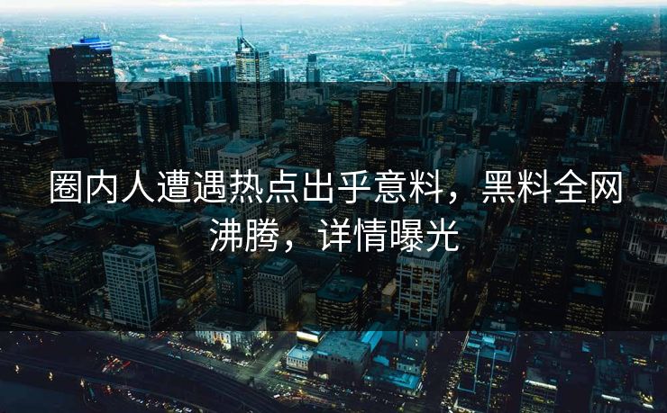 圈内人遭遇热点出乎意料，黑料全网沸腾，详情曝光
