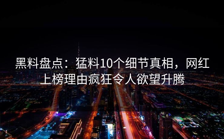 黑料盘点：猛料10个细节真相，网红上榜理由疯狂令人欲望升腾