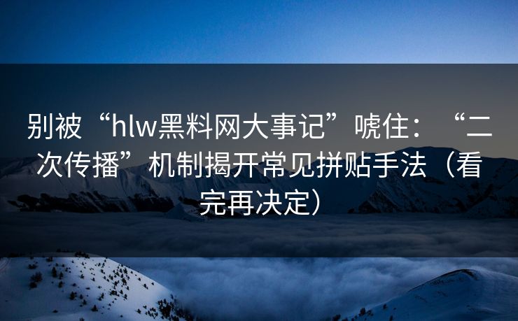别被“hlw黑料网大事记”唬住：“二次传播”机制揭开常见拼贴手法（看完再决定）