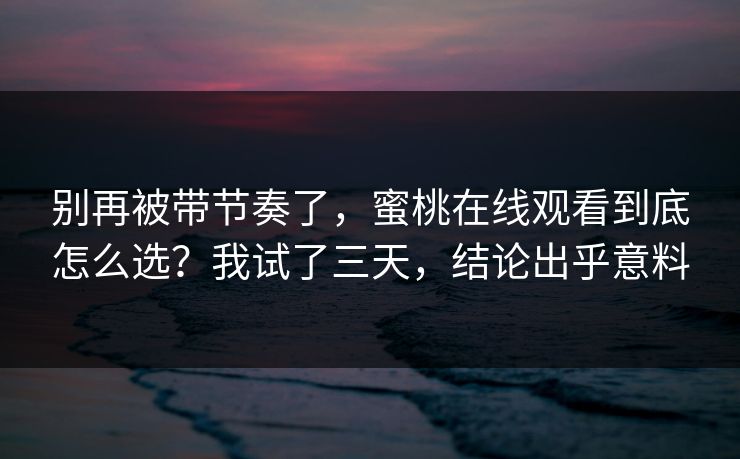 别再被带节奏了，蜜桃在线观看到底怎么选？我试了三天，结论出乎意料  第2张
