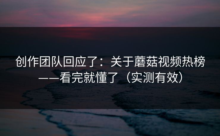 创作团队回应了：关于蘑菇视频热榜——看完就懂了（实测有效）