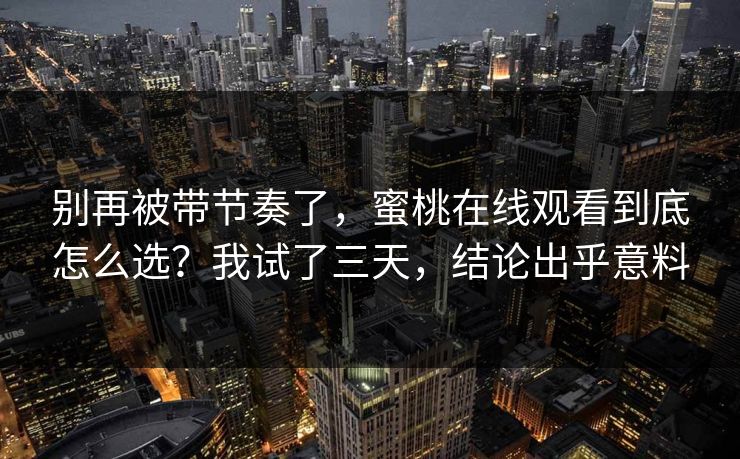别再被带节奏了，蜜桃在线观看到底怎么选？我试了三天，结论出乎意料