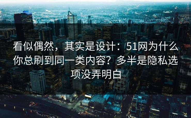 看似偶然，其实是设计：51网为什么你总刷到同一类内容？多半是隐私选项没弄明白