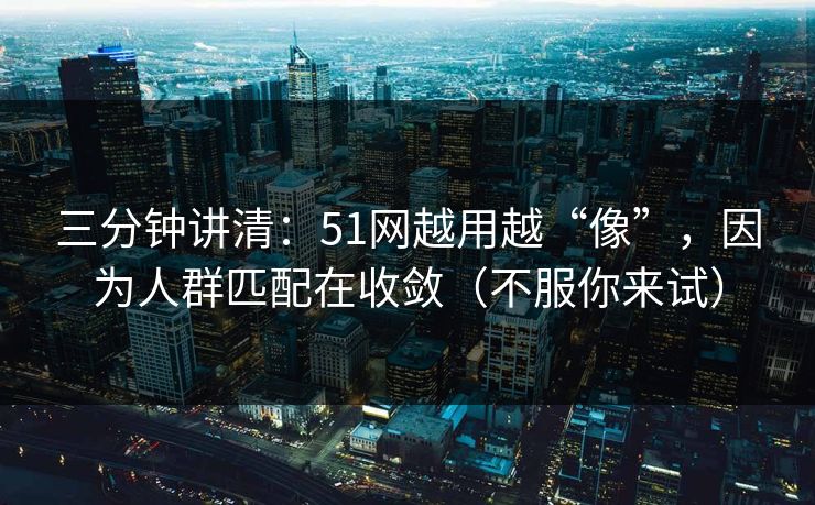 三分钟讲清:51网越用越“像”,因为人群匹配在收敛(不服你来试)