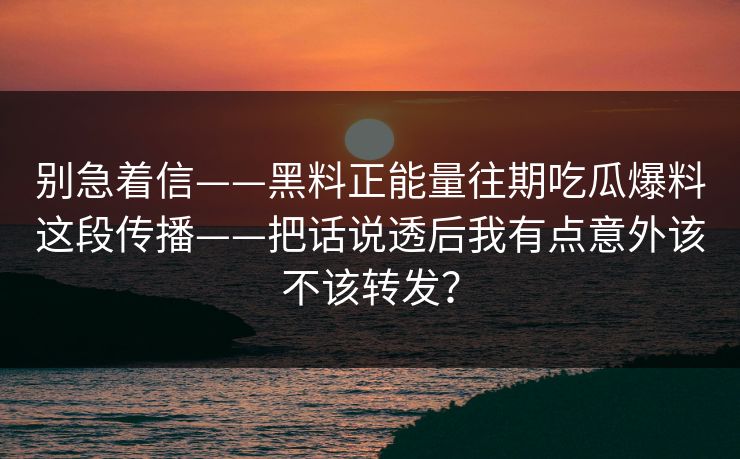 别急着信——黑料正能量往期吃瓜爆料这段传播——把话说透后我有点意外该不该转发？