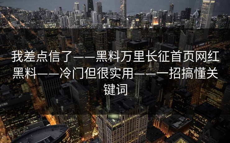 我差点信了——黑料万里长征首页网红黑料——冷门但很实用——一招搞懂关键词