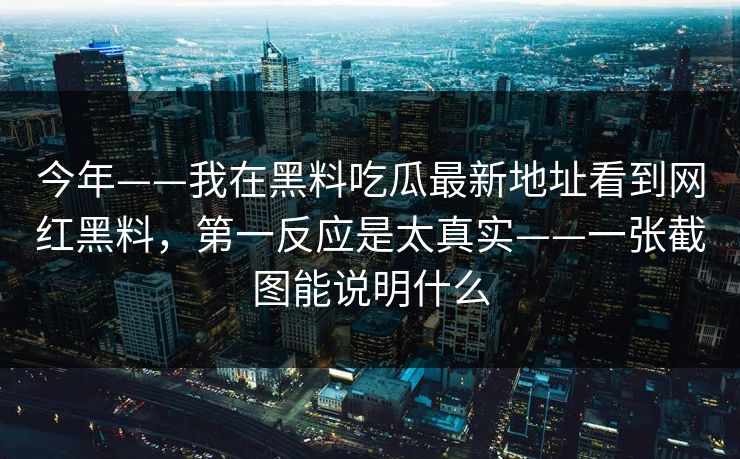 今年——我在黑料吃瓜最新地址看到网红黑料，第一反应是太真实——一张截图能说明什么