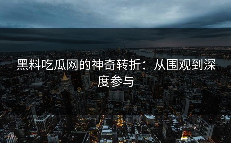 黑料吃瓜网的神奇转折：从围观到深度参与