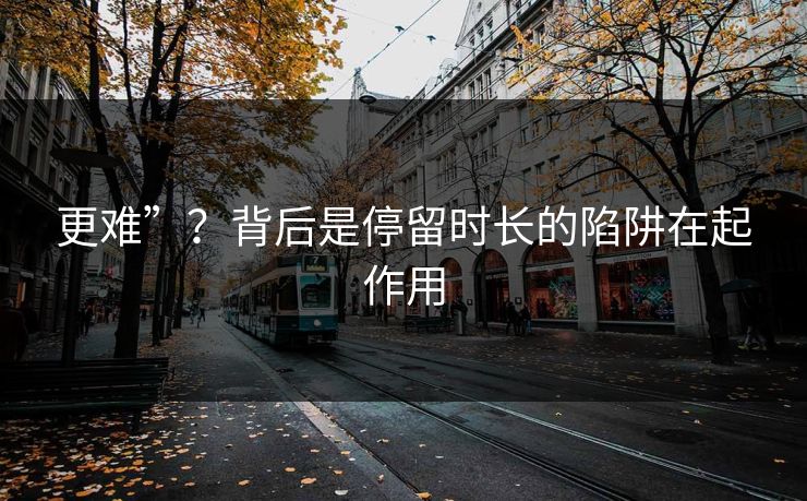 更难”？背后是停留时长的陷阱在起作用  第1张